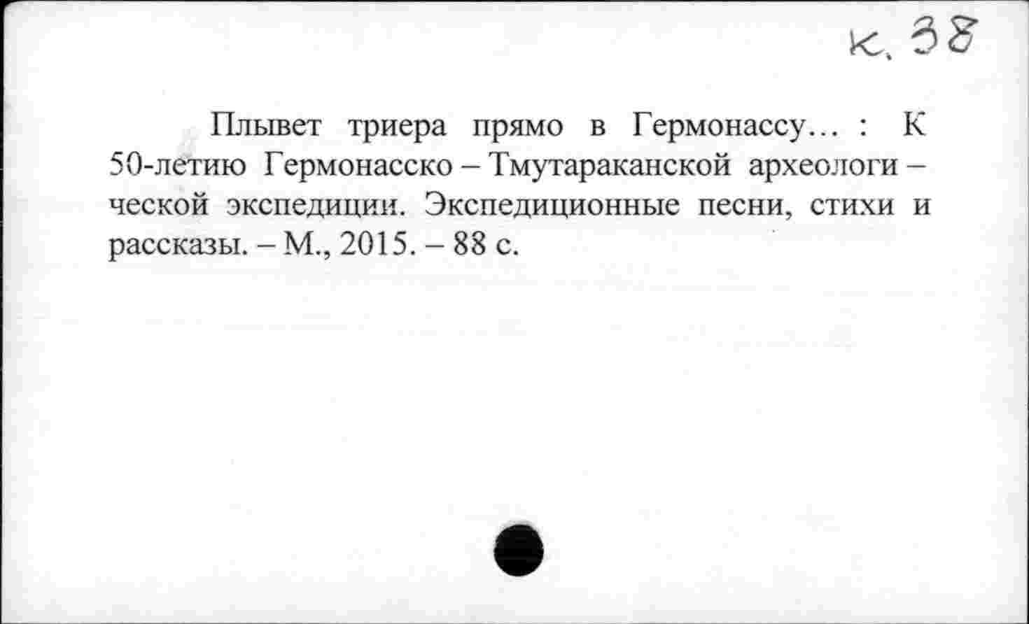 ﻿Плывет триера прямо в Гермонассу... : К 50-летию Гермонасско-Тмутараканской археологической экспедиции. Экспедиционные песни, стихи и рассказы. - М., 2015. - 88 с.